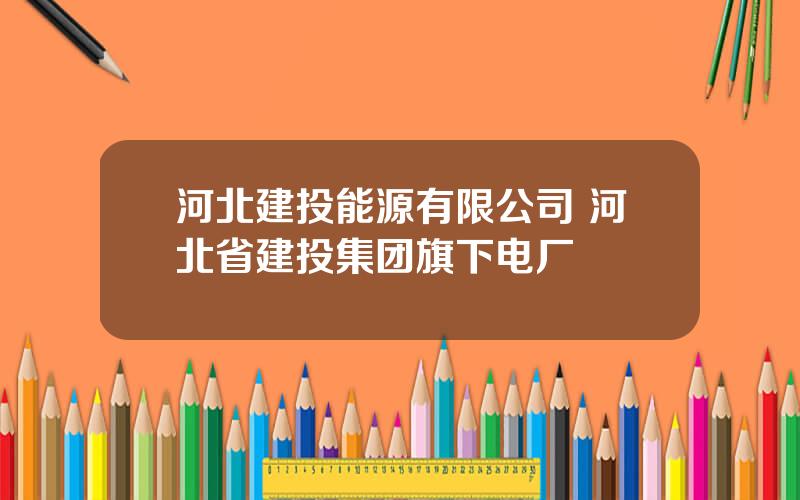 河北建投能源有限公司 河北省建投集团旗下电厂